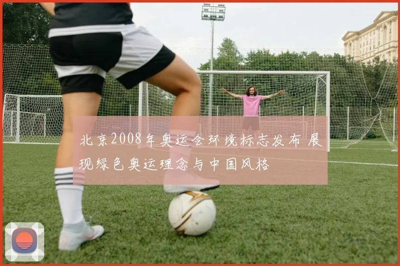 北京2008年奥运会环境标志发布 展现绿色奥运理念与中国风格