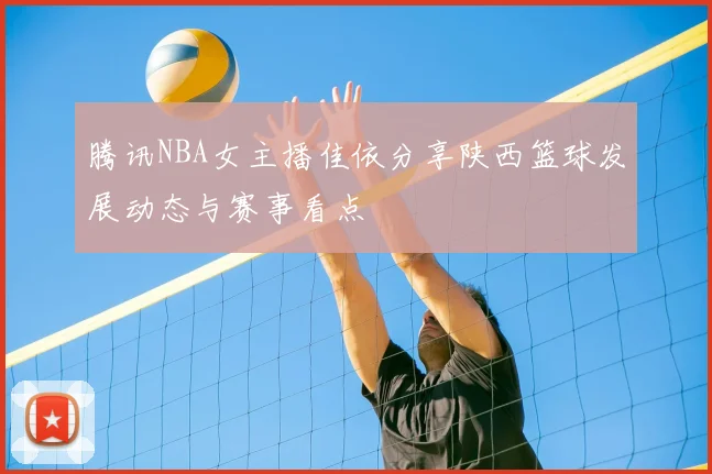 腾讯NBA女主播佳依分享陕西篮球发展动态与赛事看点