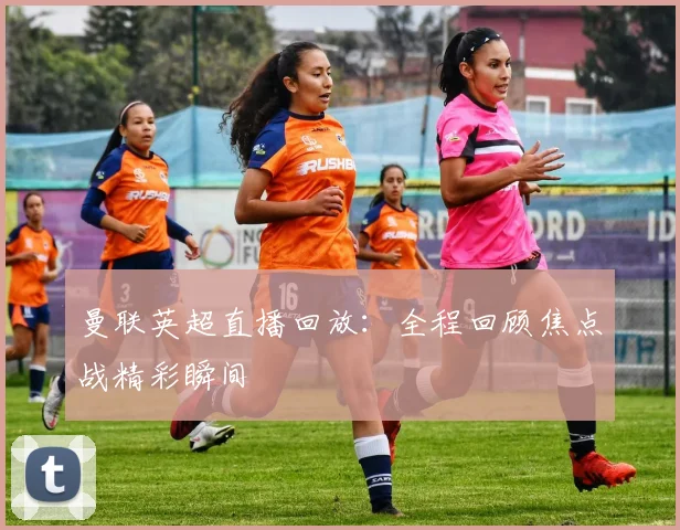 曼联英超直播回放：全程回顾焦点战精彩瞬间