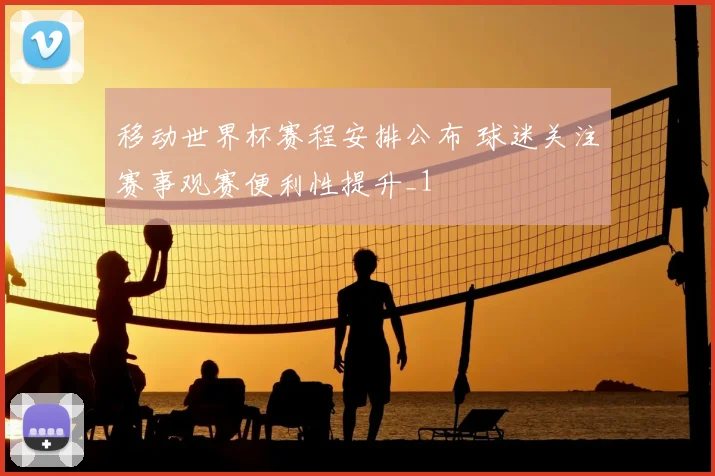 移动世界杯赛程安排公布 球迷关注赛事观赛便利性提升_1