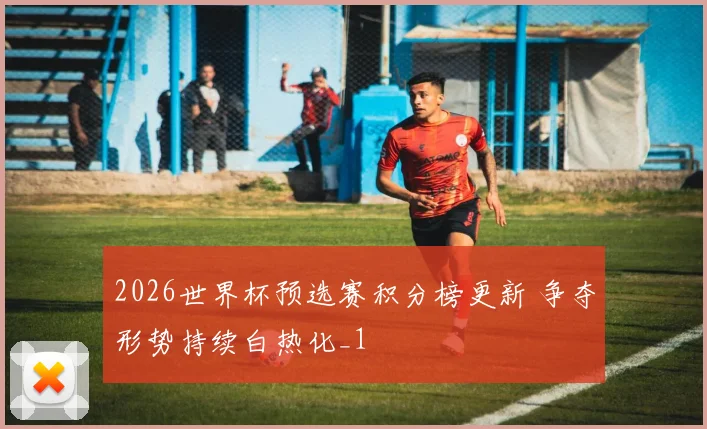 2026世界杯预选赛积分榜更新 争夺形势持续白热化_1