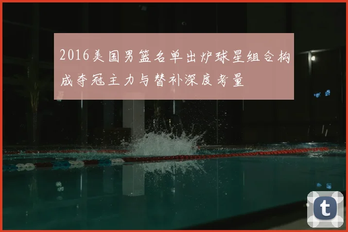 2016美国男篮名单出炉球星组合构成夺冠主力与替补深度考量