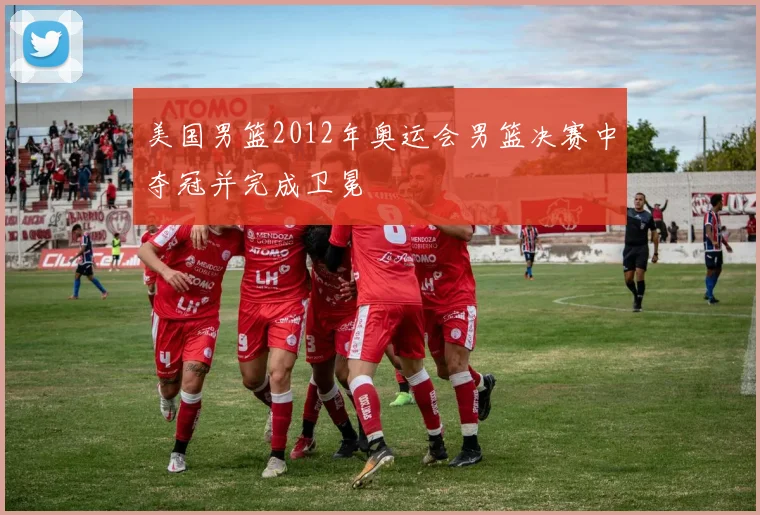美国男篮2012年奥运会男篮决赛中夺冠并完成卫冕