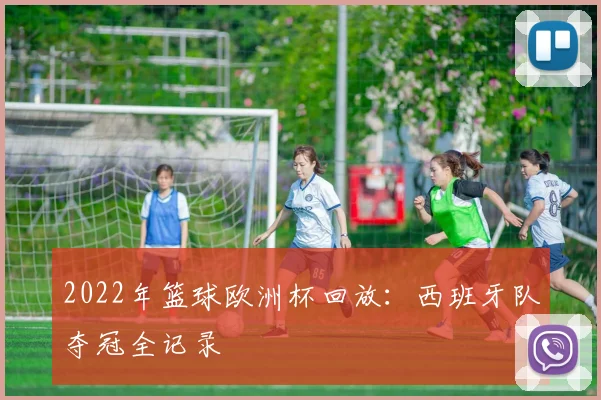 2022年篮球欧洲杯回放：西班牙队夺冠全记录