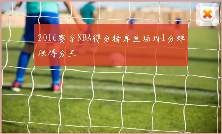 2016赛季NBA得分榜库里场均1分蝉联得分王