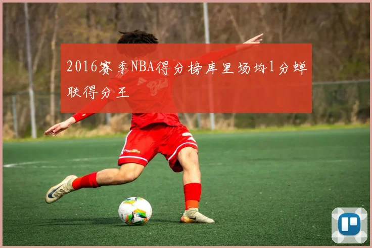 2016赛季NBA得分榜库里场均1分蝉联得分王