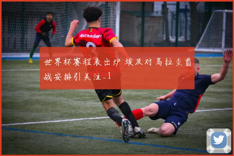 世界杯赛程表出炉 埃及对乌拉圭首战安排引关注_1