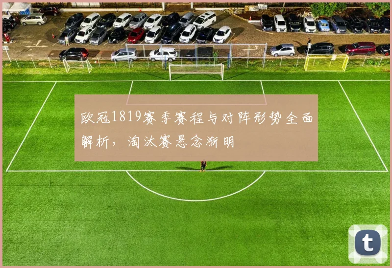 欧冠1819赛季赛程与对阵形势全面解析,淘汰赛悬念渐明