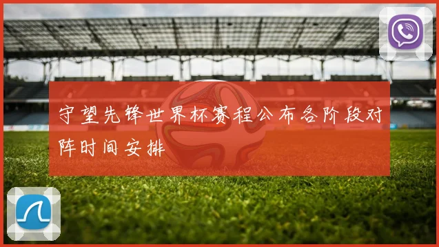 守望先锋世界杯赛程公布各阶段对阵时间安排