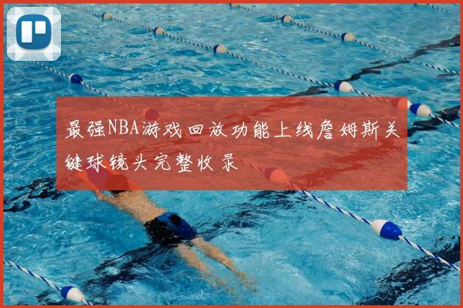 最强NBA游戏回放功能上线詹姆斯关键球镜头完整收录