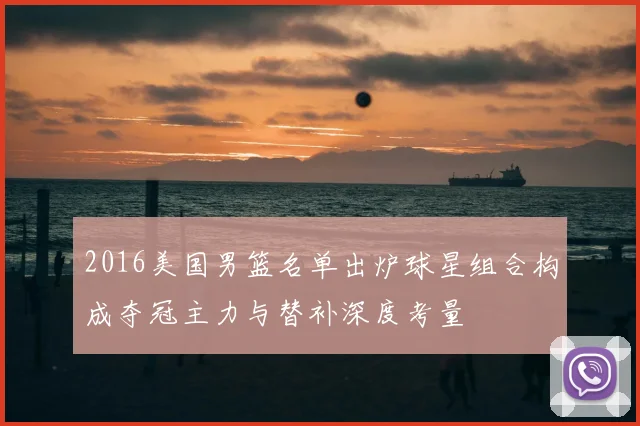 2016美国男篮名单出炉球星组合构成夺冠主力与替补深度考量