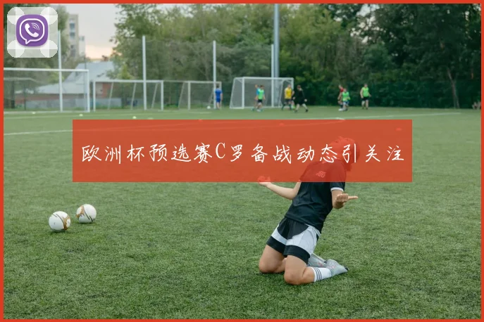 欧洲杯预选赛C罗备战动态引关注