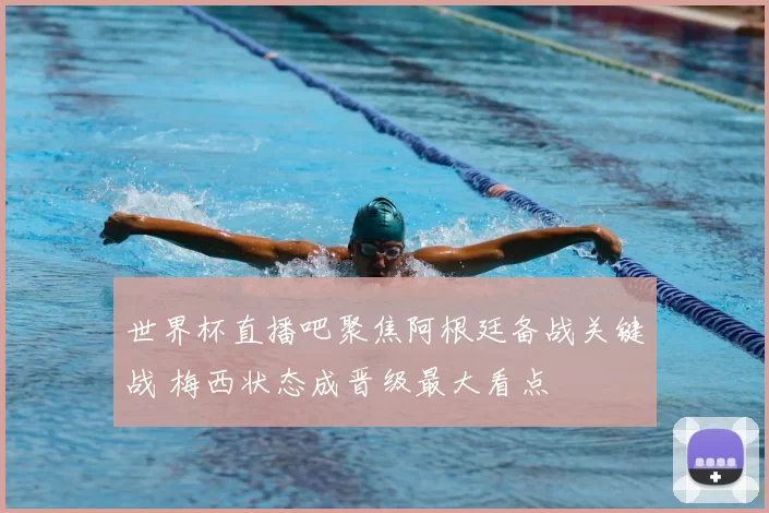 世界杯直播吧聚焦阿根廷备战关键战 梅西状态成晋级最大看点