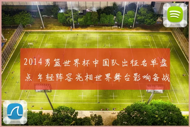 2014男篮世界杯中国队出征名单盘点 年轻阵容亮相世界舞台影响备战奥运