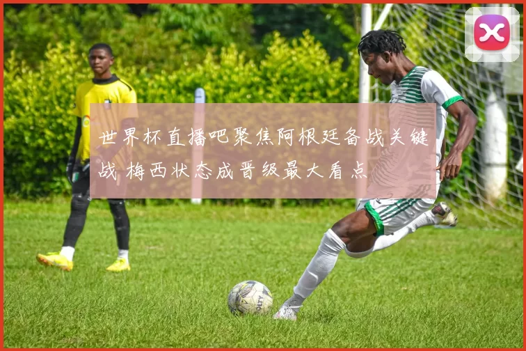 世界杯直播吧聚焦阿根廷备战关键战 梅西状态成晋级最大看点