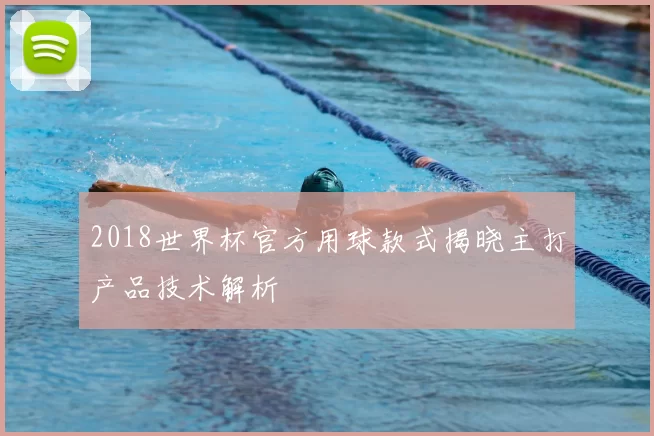 2018世界杯官方用球款式揭晓主打产品技术解析