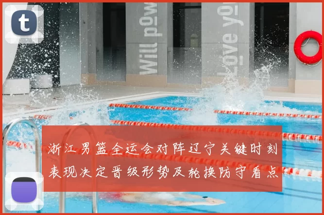 浙江男篮全运会对阵辽宁关键时刻表现决定晋级形势及轮换防守看点