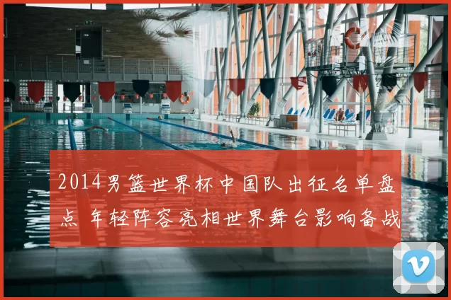 2014男篮世界杯中国队出征名单盘点 年轻阵容亮相世界舞台影响备战奥运