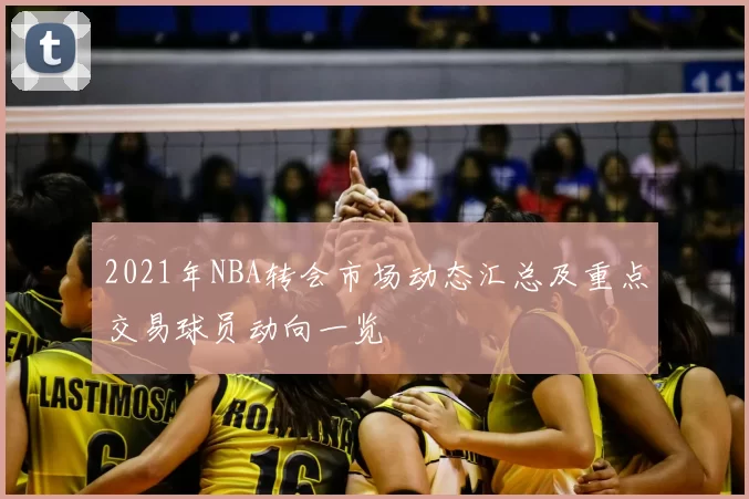 2021年NBA转会市场动态汇总及重点交易球员动向一览