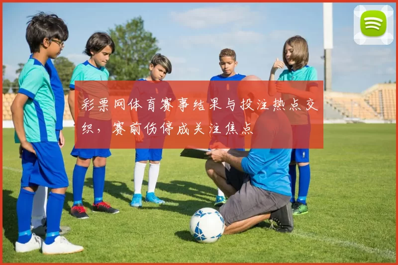 彩票网体育赛事结果与投注热点交织，赛前伤停成关注焦点