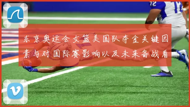 东京奥运会女篮美国队夺金关键因素与对国际赛影响以及未来备战看点