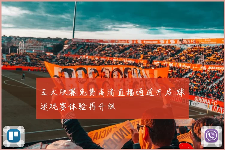 五大联赛免费高清直播通道开启 球迷观赛体验再升级