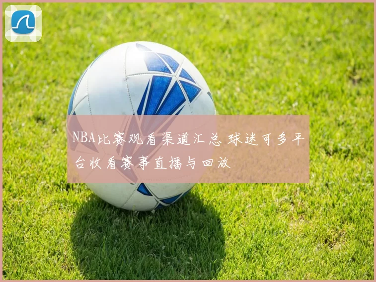 NBA比赛观看渠道汇总 球迷可多平台收看赛事直播与回放