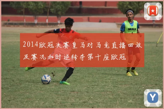 2014欧冠决赛皇马对马竞直播回放及赛况加时逆转夺第十座欧冠