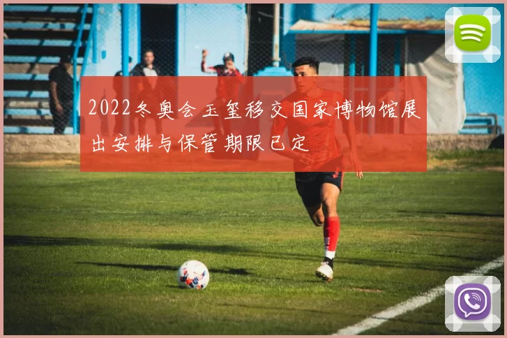 2022冬奥会玉玺移交国家博物馆展出安排与保管期限已定