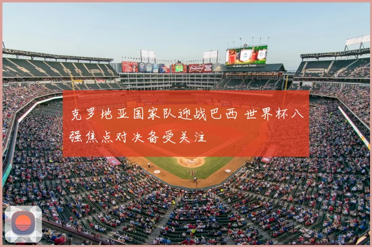 克罗地亚国家队迎战巴西 世界杯八强焦点对决备受关注