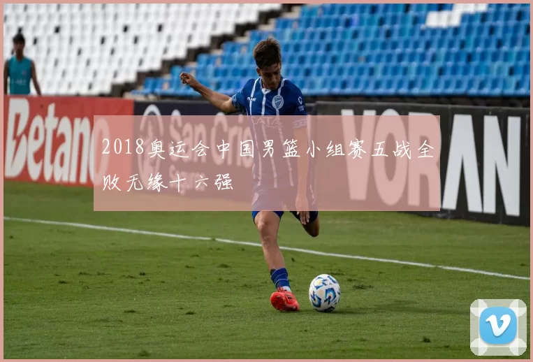 2018奥运会中国男篮小组赛五战全败无缘十六强