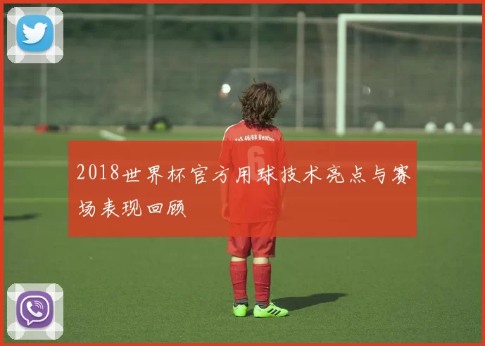 2018世界杯官方用球技术亮点与赛场表现回顾