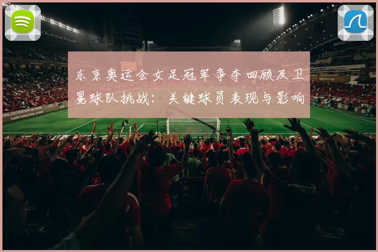 东京奥运会女足冠军争夺回顾及卫冕球队挑战：关键球员表现与影响评估