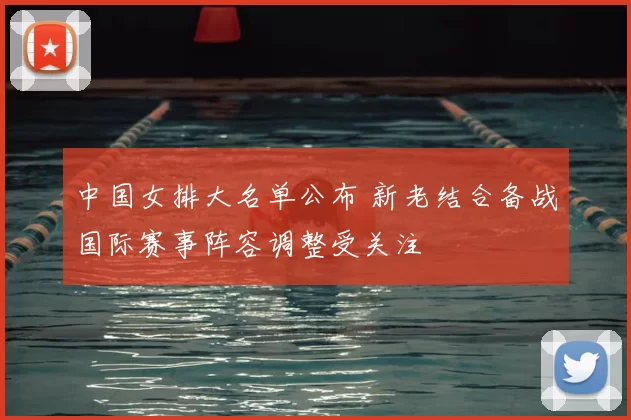 中国女排大名单公布 新老结合备战国际赛事阵容调整受关注