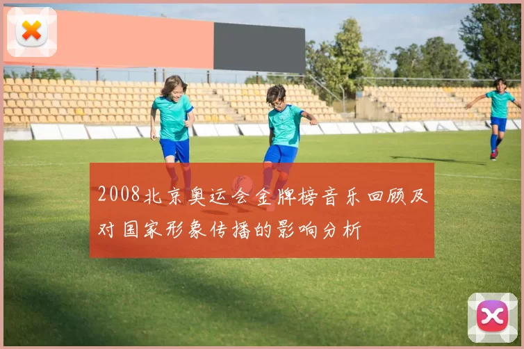 2008北京奥运会金牌榜音乐回顾及对国家形象传播的影响分析