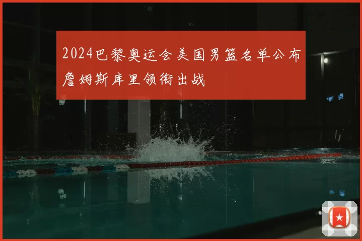 2024巴黎奥运会美国男篮名单公布詹姆斯库里领衔出战