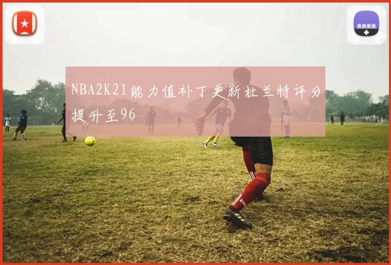 NBA2K21能力值补丁更新杜兰特评分提升至96