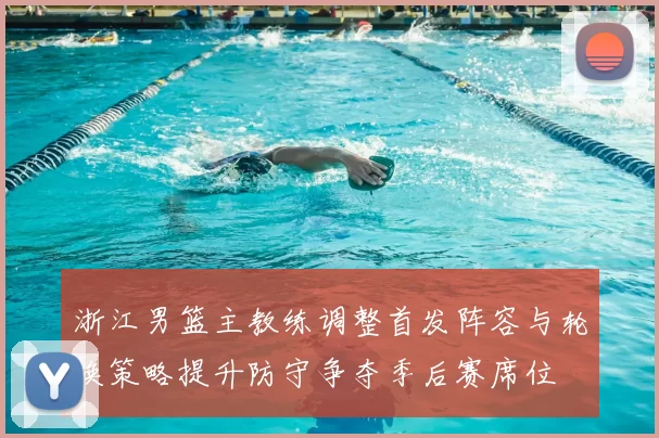 浙江男篮主教练调整首发阵容与轮换策略提升防守争夺季后赛席位