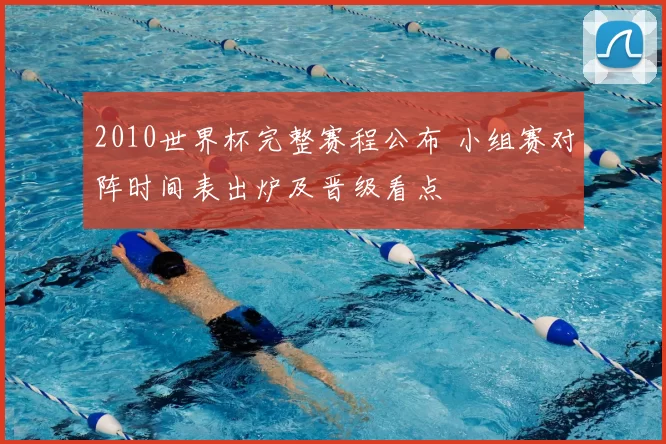2010世界杯完整赛程公布 小组赛对阵时间表出炉及晋级看点
