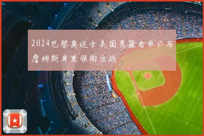 2024巴黎奥运会美国男篮名单公布詹姆斯库里领衔出战