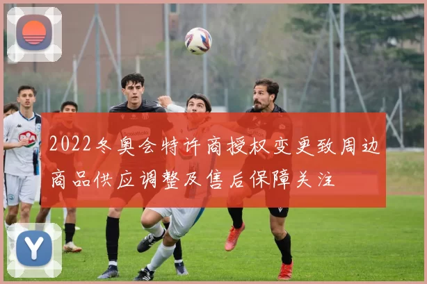 2022冬奥会特许商授权变更致周边商品供应调整及售后保障关注