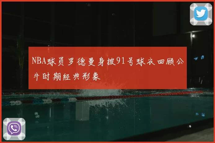 NBA球员罗德曼身披91号球衣回顾公牛时期经典形象