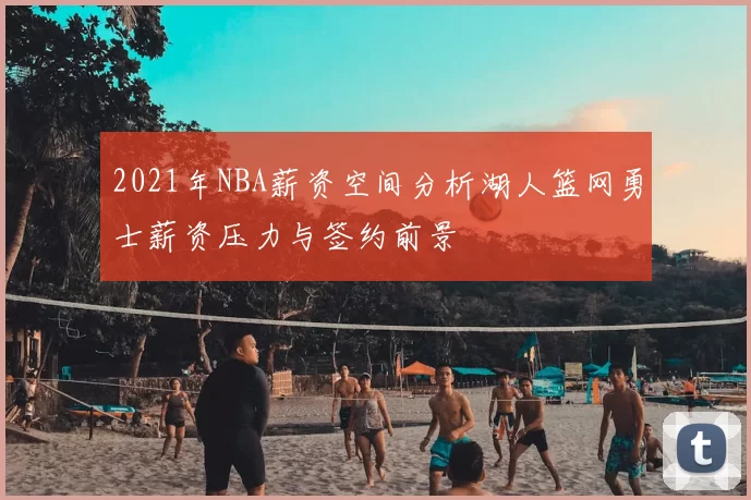 2021年NBA薪资空间分析湖人篮网勇士薪资压力与签约前景