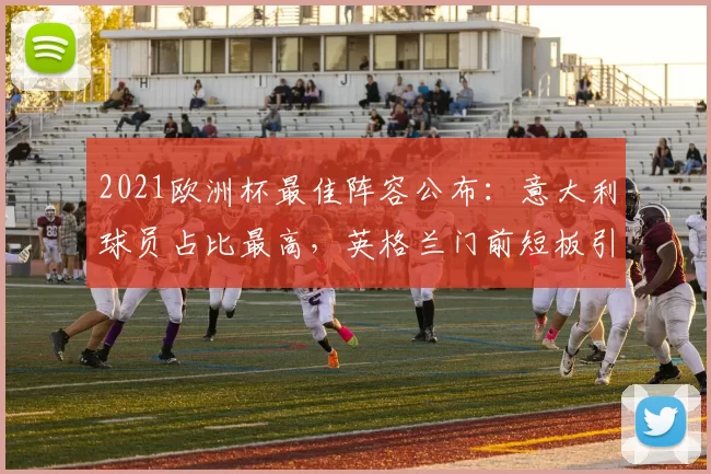 2021欧洲杯最佳阵容公布：意大利球员占比最高，英格兰门前短板引关注