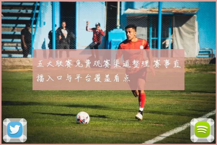 五大联赛免费观赛渠道整理 赛事直播入口与平台覆盖看点