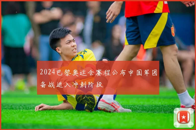 2024巴黎奥运会赛程公布中国军团备战进入冲刺阶段