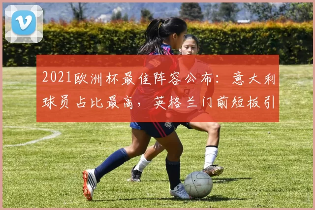 2021欧洲杯最佳阵容公布：意大利球员占比最高，英格兰门前短板引关注