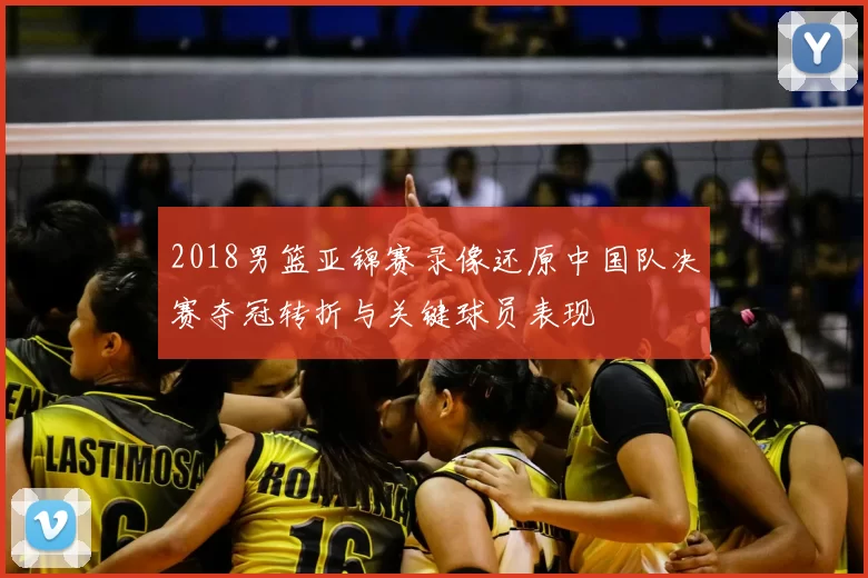 2018男篮亚锦赛录像还原中国队决赛夺冠转折与关键球员表现