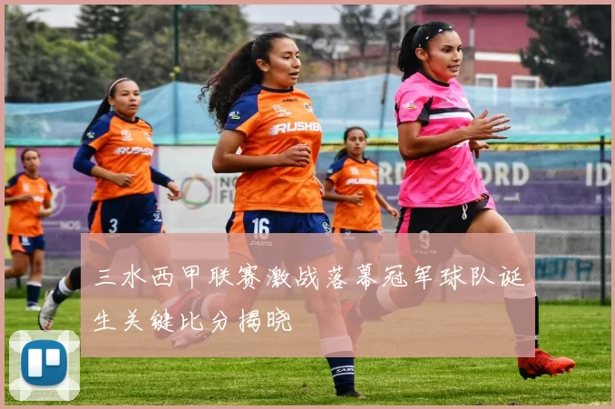 三水西甲联赛激战落幕冠军球队诞生关键比分揭晓