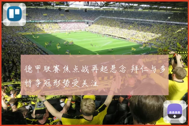 德甲联赛焦点战再起悬念 拜仁与多特争冠形势受关注